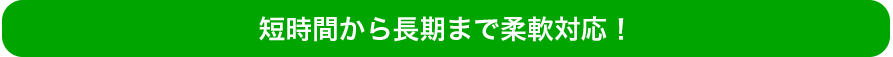 短時間から長期まで柔軟対応!