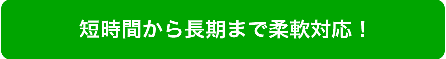 短時間から長期まで柔軟対応!